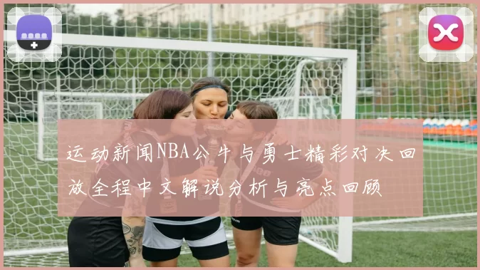 运动新闻NBA公牛与勇士精彩对决回放全程中文解说分析与亮点回顾
