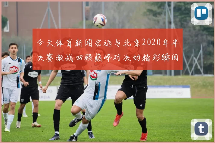 今天体育新闻宏远与北京2020年半决赛激战回顾巅峰对决的精彩瞬间与战术分析